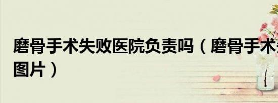 磨骨手术失败医院负责吗（磨骨手术失败真实图片）
