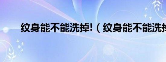 纹身能不能洗掉!（纹身能不能洗掉）