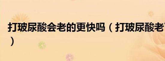 打玻尿酸会老的更快吗（打玻尿酸老了会怎样）