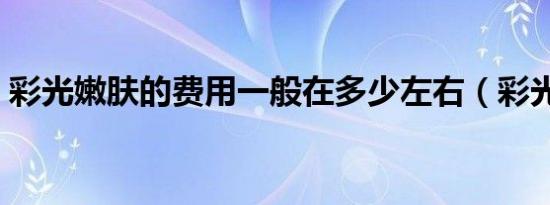 彩光嫩肤的费用一般在多少左右（彩光嫩肤）
