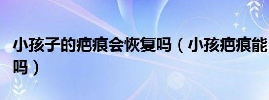 小孩子的疤痕会恢复吗（小孩疤痕能自己修复吗）
