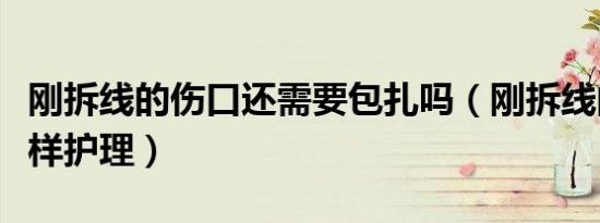 刚拆线的伤口还需要包扎吗（刚拆线的伤口怎样护理）