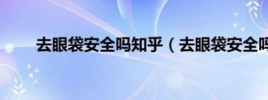 去眼袋安全吗知乎（去眼袋安全吗）