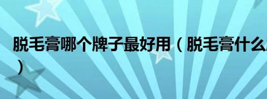 脱毛膏哪个牌子最好用（脱毛膏什么牌子好用）
