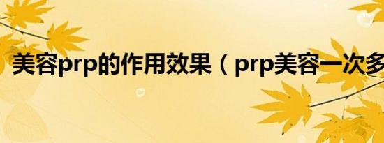 美容prp的作用效果（prp美容一次多少钱）