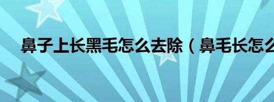 鼻子上长黑毛怎么去除（鼻毛长怎么办）