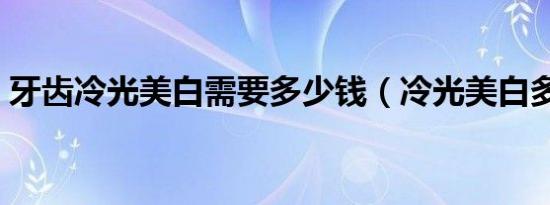 牙齿冷光美白需要多少钱（冷光美白多少钱）
