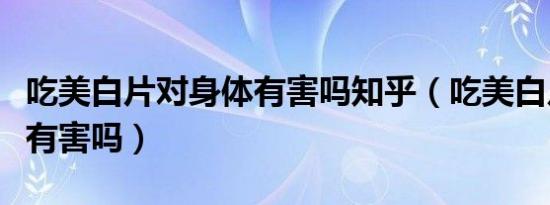 吃美白片对身体有害吗知乎（吃美白片对身体有害吗）