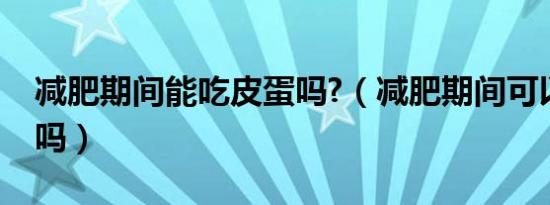 减肥期间能吃皮蛋吗?（减肥期间可以吃皮蛋吗）