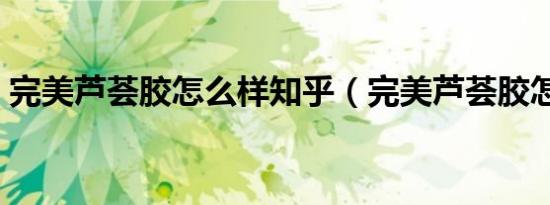 完美芦荟胶怎么样知乎（完美芦荟胶怎么样）