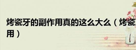 烤瓷牙的副作用真的这么大么（烤瓷牙的副作用）