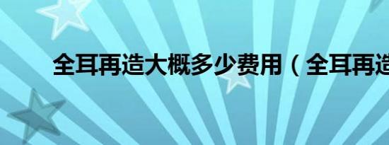 全耳再造大概多少费用（全耳再造）