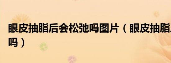 眼皮抽脂后会松弛吗图片（眼皮抽脂后会松弛吗）