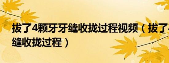 拔了4颗牙牙缝收拢过程视频（拔了4颗牙牙缝收拢过程）