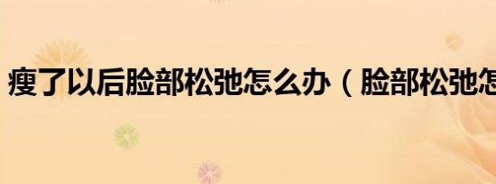 瘦了以后脸部松弛怎么办（脸部松弛怎么办）