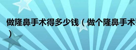 做隆鼻手术得多少钱（做个隆鼻手术要多少钱）