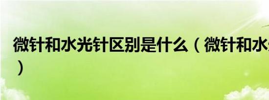 微针和水光针区别是什么（微针和水光针区别）