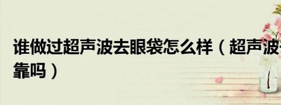 谁做过超声波去眼袋怎么样（超声波去眼袋可靠吗）