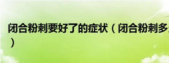 闭合粉刺要好了的症状（闭合粉刺多久会消失）