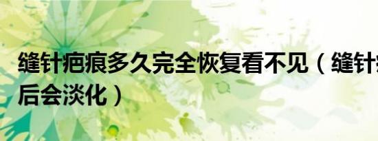缝针疤痕多久完全恢复看不见（缝针疤痕几年后会淡化）