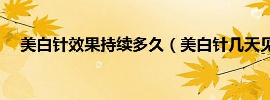 美白针效果持续多久（美白针几天见效）