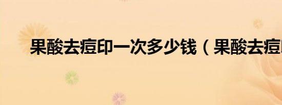 果酸去痘印一次多少钱（果酸去痘印）