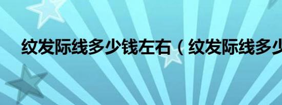 纹发际线多少钱左右（纹发际线多少钱）