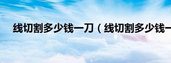 线切割多少钱一刀（线切割多少钱一台）