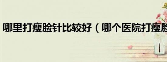 哪里打瘦脸针比较好（哪个医院打瘦脸针好）