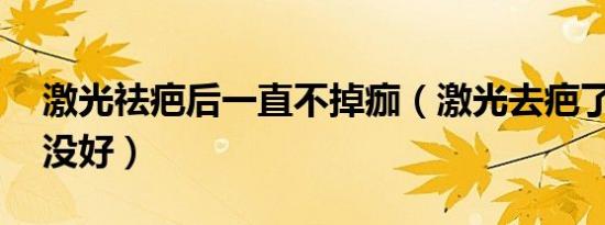 激光祛疤后一直不掉痂（激光去疤了10次还没好）