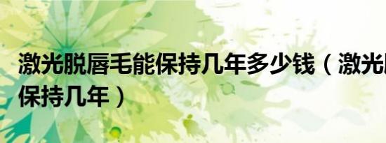 激光脱唇毛能保持几年多少钱（激光脱唇毛能保持几年）