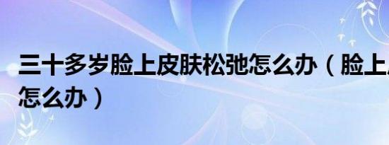 三十多岁脸上皮肤松弛怎么办（脸上皮肤松弛怎么办）