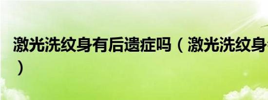 激光洗纹身有后遗症吗（激光洗纹身会留疤吗）