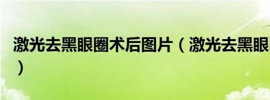 激光去黑眼圈术后图片（激光去黑眼圈失败图）