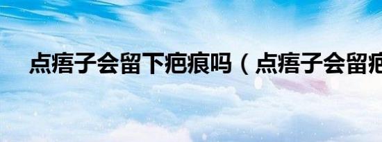 点痦子会留下疤痕吗（点痦子会留疤吗）