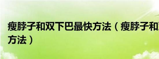 瘦脖子和双下巴最快方法（瘦脖子和双下巴的方法）