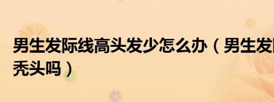 男生发际线高头发少怎么办（男生发际线高会秃头吗）