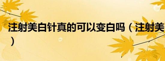 注射美白针真的可以变白吗（注射美白针好吗）