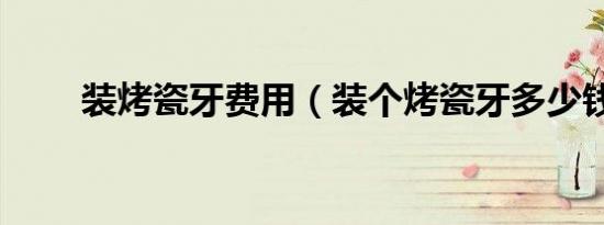 装烤瓷牙费用（装个烤瓷牙多少钱）