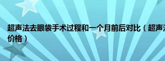 超声法去眼袋手术过程和一个月前后对比（超声法去眼袋的价格）