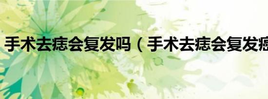 手术去痣会复发吗（手术去痣会复发癌变了）