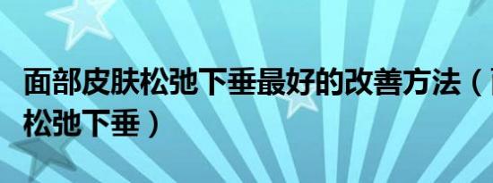 面部皮肤松弛下垂最好的改善方法（面部皮肤松弛下垂）