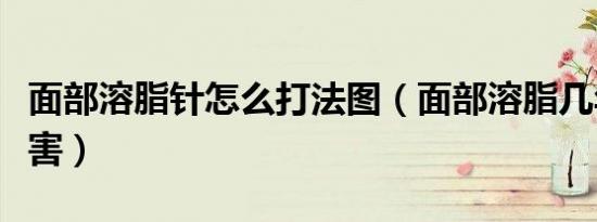 面部溶脂针怎么打法图（面部溶脂几年后的危害）