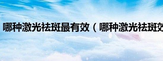 哪种激光祛斑最有效（哪种激光祛斑效果好）