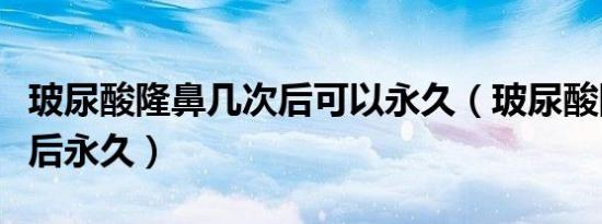 玻尿酸隆鼻几次后可以永久（玻尿酸隆鼻几次后永久）