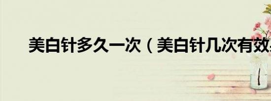 美白针多久一次（美白针几次有效果）
