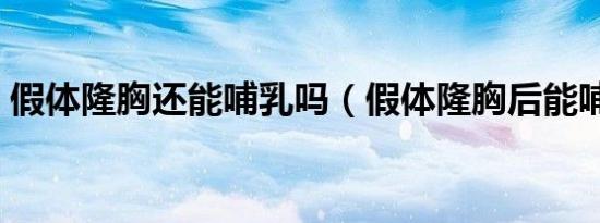 假体隆胸还能哺乳吗（假体隆胸后能哺乳吗）