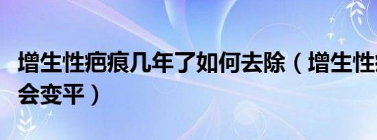 增生性疤痕几年了如何去除（增生性疤痕几年会变平）