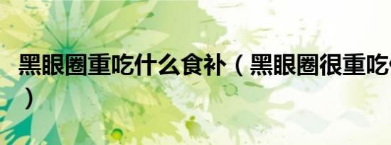 黑眼圈重吃什么食补（黑眼圈很重吃什么调理）