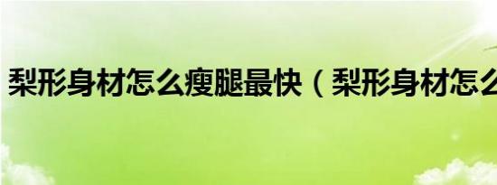梨形身材怎么瘦腿最快（梨形身材怎么瘦腿）